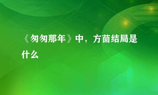 《匆匆那年》中，方茴结局是什么