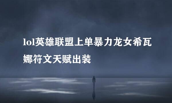 lol英雄联盟上单暴力龙女希瓦娜符文天赋出装