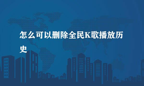 怎么可以删除全民K歌播放历史