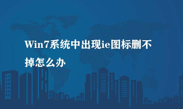 Win7系统中出现ie图标删不掉怎么办