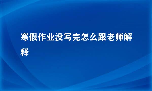 寒假作业没写完怎么跟老师解释