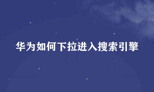 华为如何下拉进入搜索引擎
