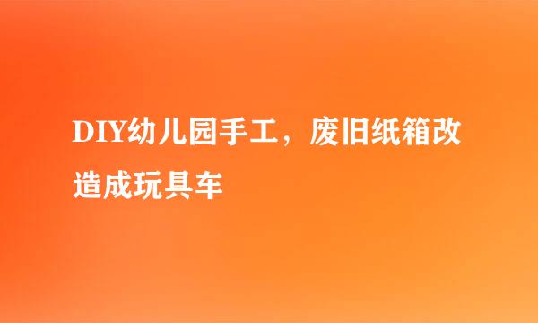 DIY幼儿园手工，废旧纸箱改造成玩具车