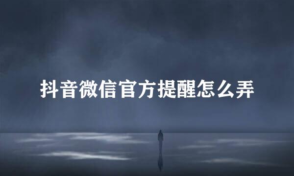 抖音微信官方提醒怎么弄