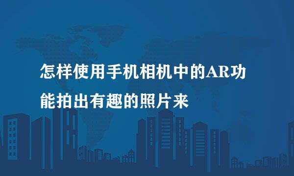怎样使用手机相机中的AR功能拍出有趣的照片来