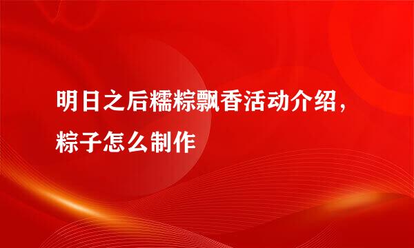 明日之后糯粽飘香活动介绍，粽子怎么制作