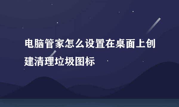 电脑管家怎么设置在桌面上创建清理垃圾图标