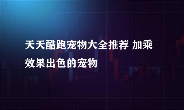 天天酷跑宠物大全推荐 加乘效果出色的宠物