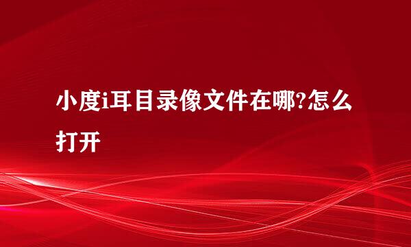小度i耳目录像文件在哪?怎么打开