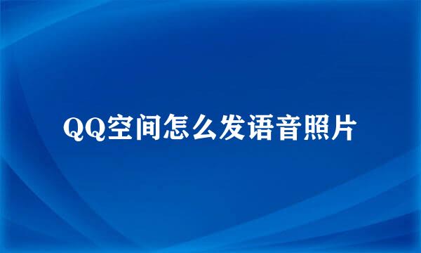 QQ空间怎么发语音照片