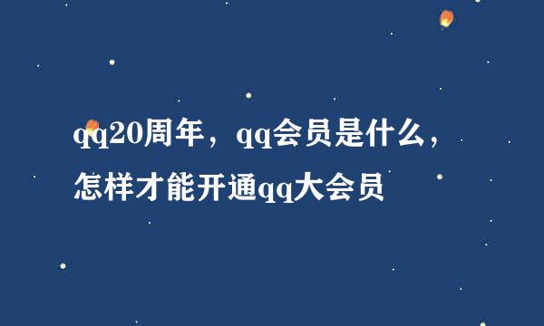 qq20周年，qq会员是什么，怎样才能开通qq大会员