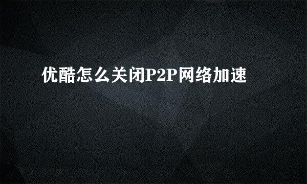 优酷怎么关闭P2P网络加速