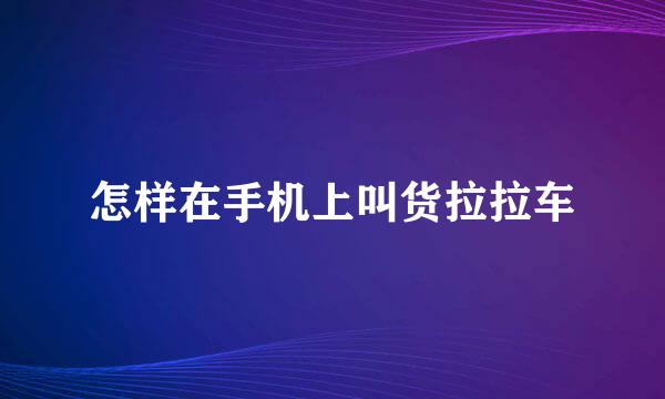 怎样在手机上叫货拉拉车