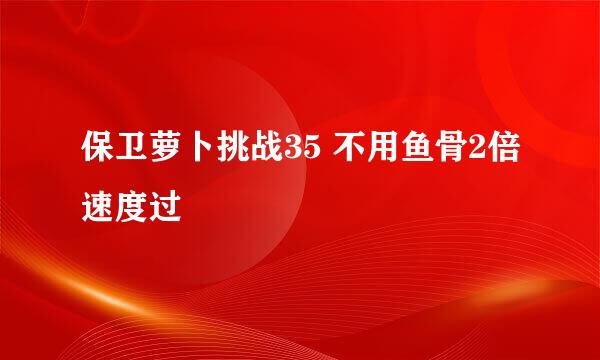 保卫萝卜挑战35 不用鱼骨2倍速度过