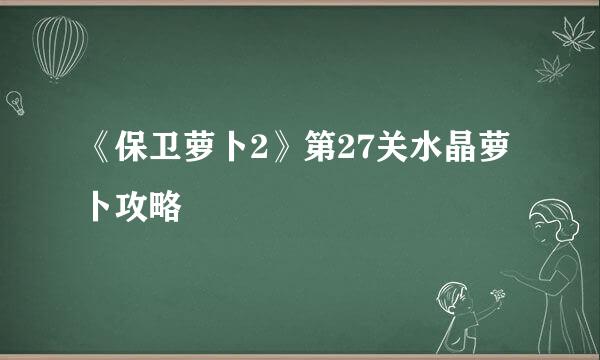《保卫萝卜2》第27关水晶萝卜攻略