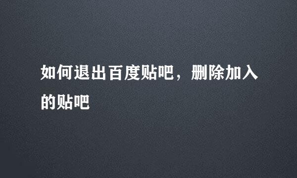 如何退出百度贴吧，删除加入的贴吧