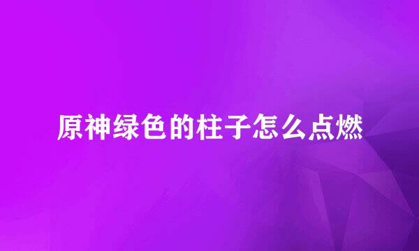 原神绿色的柱子怎么点燃