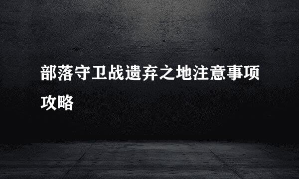 部落守卫战遗弃之地注意事项攻略