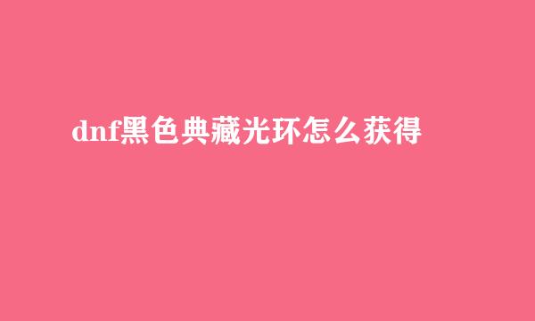 dnf黑色典藏光环怎么获得