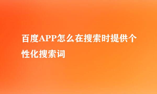 百度APP怎么在搜索时提供个性化搜索词