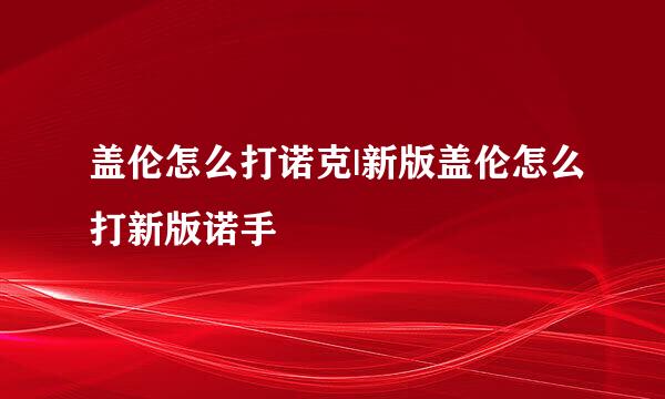 盖伦怎么打诺克|新版盖伦怎么打新版诺手