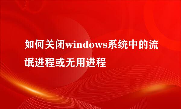 如何关闭windows系统中的流氓进程或无用进程