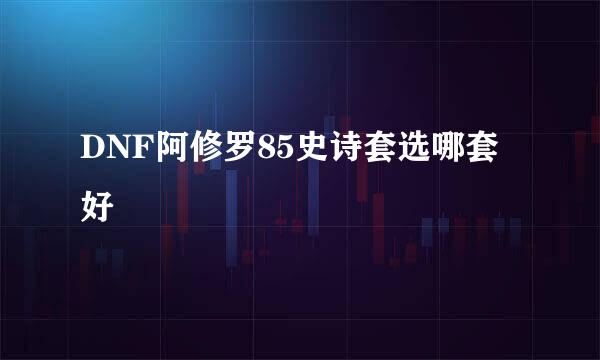 DNF阿修罗85史诗套选哪套好
