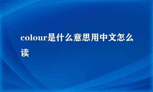colour是什么意思用中文怎么读