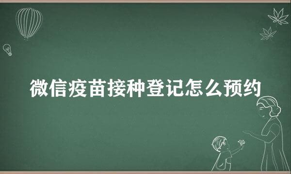 微信疫苗接种登记怎么预约