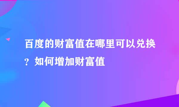 百度的财富值在哪里可以兑换？如何增加财富值