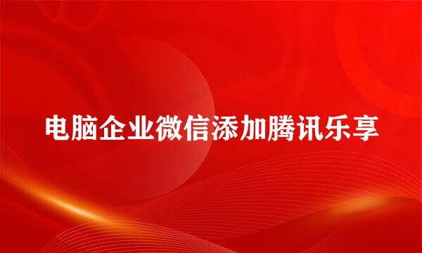 电脑企业微信添加腾讯乐享
