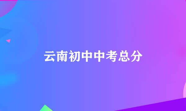 云南初中中考总分