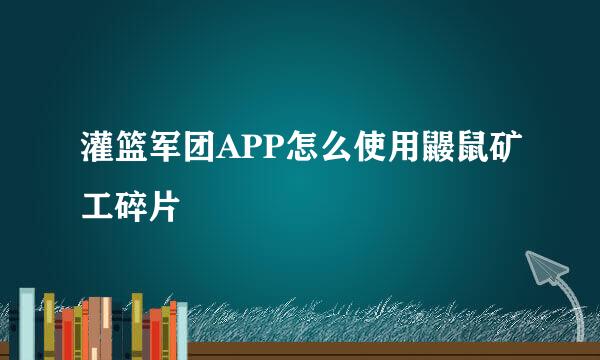 灌篮军团APP怎么使用鼹鼠矿工碎片