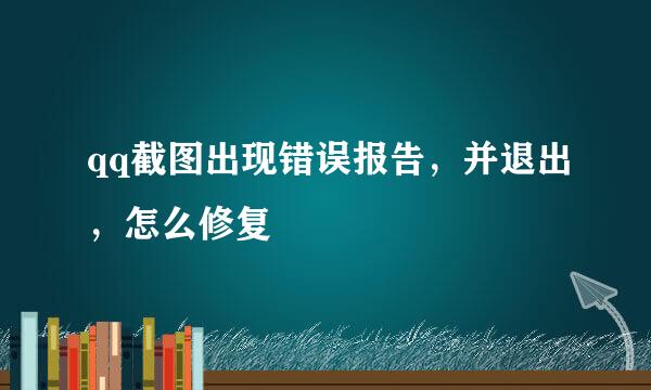 qq截图出现错误报告，并退出，怎么修复