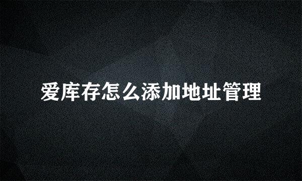爱库存怎么添加地址管理