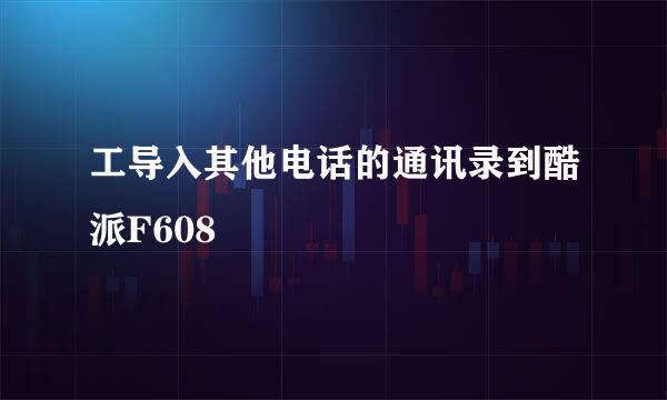 工导入其他电话的通讯录到酷派F608