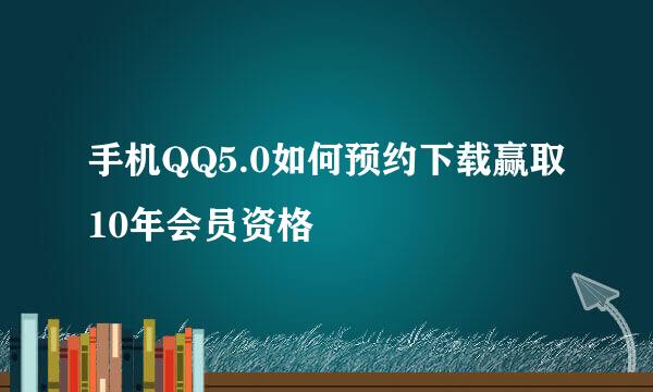 手机QQ5.0如何预约下载赢取10年会员资格