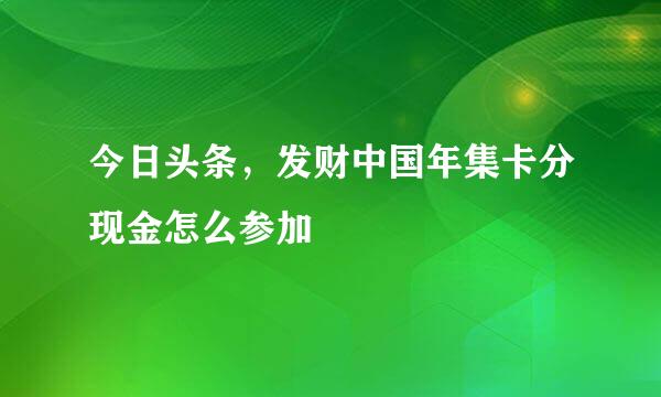 今日头条，发财中国年集卡分现金怎么参加