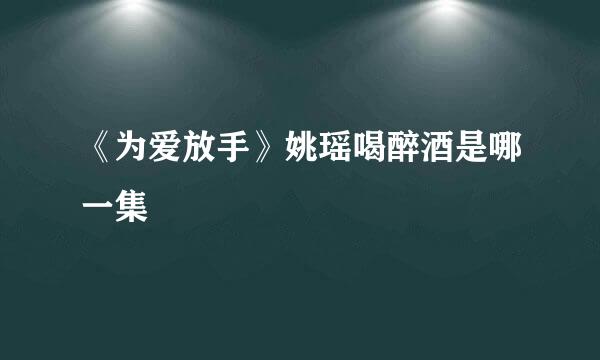 《为爱放手》姚瑶喝醉酒是哪一集