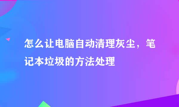怎么让电脑自动清理灰尘，笔记本垃圾的方法处理