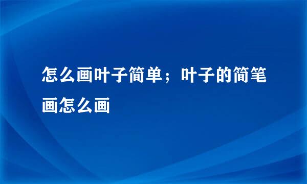 怎么画叶子简单；叶子的简笔画怎么画