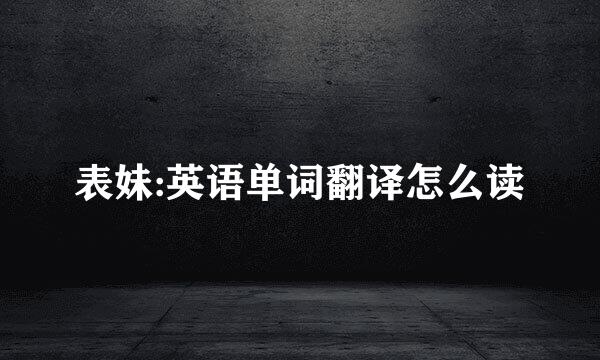表妹:英语单词翻译怎么读