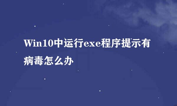 Win10中运行exe程序提示有病毒怎么办