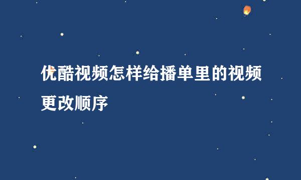 优酷视频怎样给播单里的视频更改顺序
