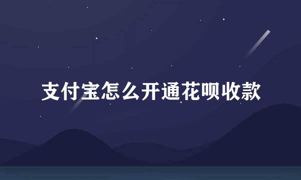 支付宝怎么开通花呗收款