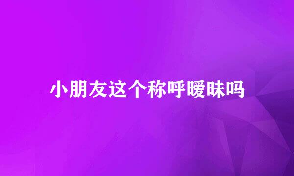 小朋友这个称呼暧昧吗