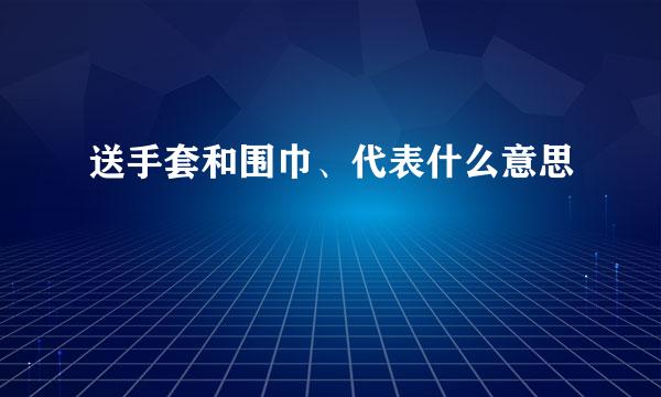 送手套和围巾、代表什么意思