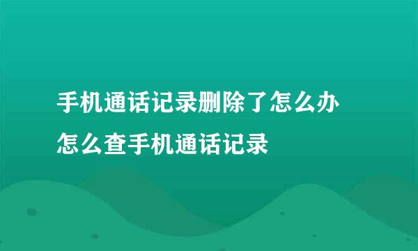 手机通话记录删除了怎么办 怎么查手机通话记录