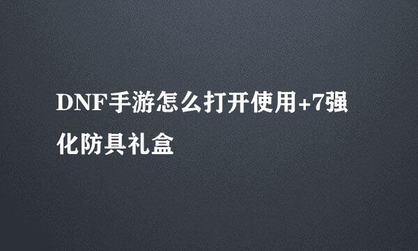 DNF手游怎么打开使用+7强化防具礼盒