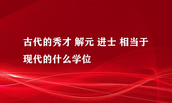 古代的秀才 解元 进士 相当于现代的什么学位
